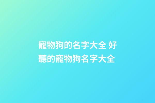 寵物狗的名字大全 好聽的寵物狗名字大全